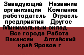 Заведующий › Название организации ­ Компания-работодатель › Отрасль предприятия ­ Другое › Минимальный оклад ­ 1 - Все города Работа » Вакансии   . Алтайский край,Яровое г.